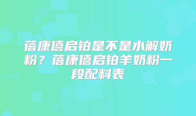 蓓康僖启铂是不是水解奶粉？蓓康僖启铂羊奶粉一段配料表