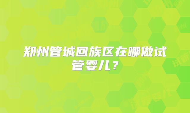 郑州管城回族区在哪做试管婴儿？