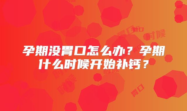 孕期没胃口怎么办?孕期什么时候开始补钙?