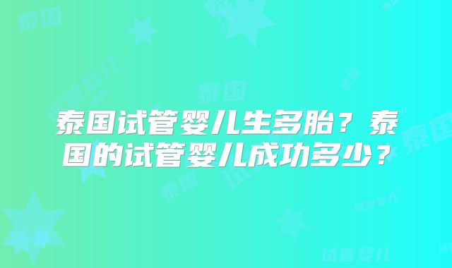 泰国试管婴儿生多胎?泰国的试管婴儿成功多少?