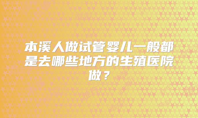 本溪人做试管婴儿一般都是去哪些地方的生殖医院做?