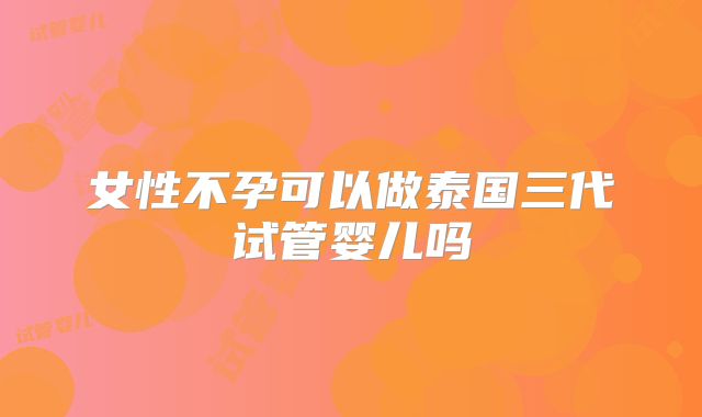 女性不孕可以做泰国三代试管婴儿吗