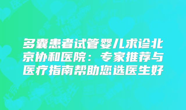 多囊患者试管婴儿求诊北京协和医院:专家推荐与医疗指南帮助您选医生好