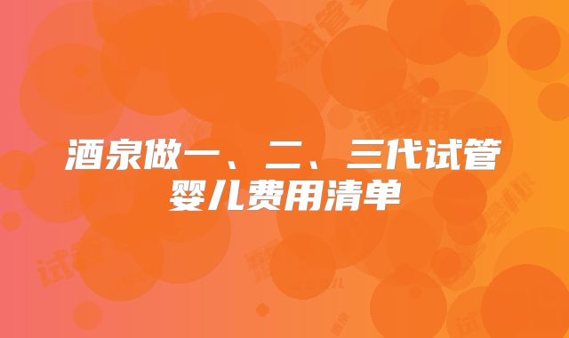 酒泉做一、二、三代试管婴儿费用清单