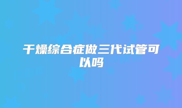 干燥综合症做三代试管可以吗