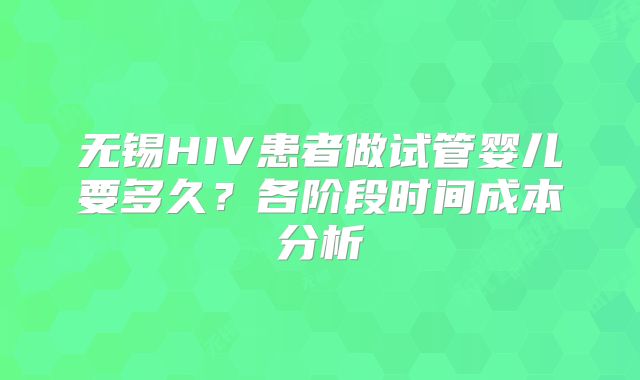 无锡HIV患者做试管婴儿要多久？各阶段时间成本分析