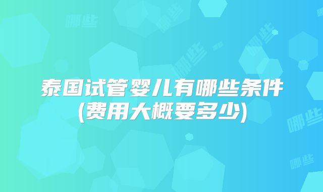泰国试管婴儿有哪些条件(费用大概要多少)