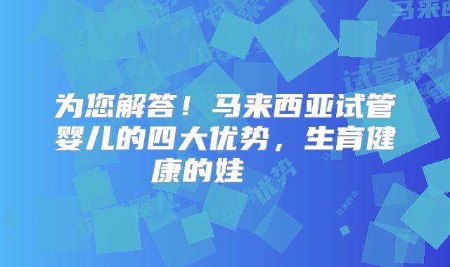 为您解答!马来西亚试管婴儿的四大优势,生育健康的娃