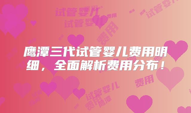 鹰潭三代试管婴儿费用明细，全面解析费用分布！