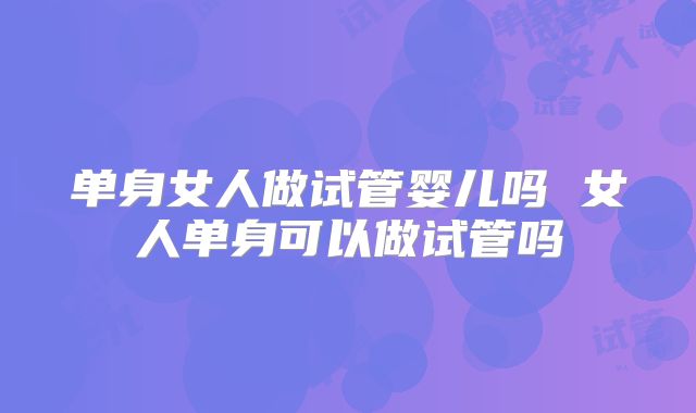 单身女人做试管婴儿吗 女人单身可以做试管吗