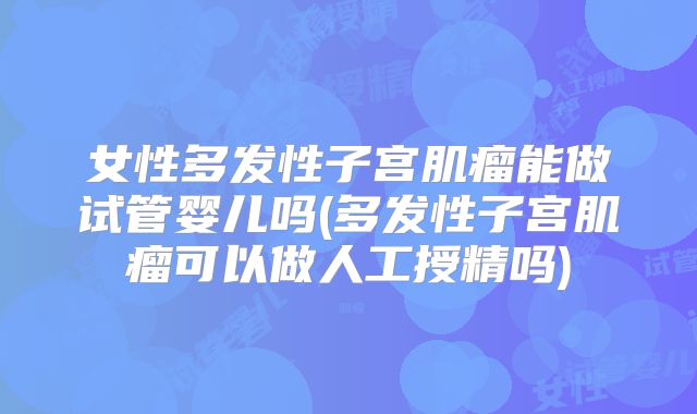女性多发性子宫肌瘤能做试管婴儿吗(多发性子宫肌瘤可以做人工授精吗)
