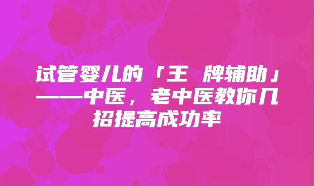 试管婴儿的「王 牌辅助」——中医，老中医教你几招提高成功率