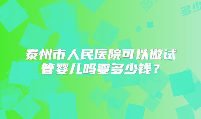 泰州市人民医院可以做试管婴儿吗要多少钱?