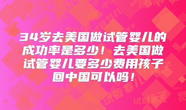 34岁去美国做试管婴儿的成功率是多少！去美国做试管婴儿要多少费用孩子回中国可以吗！