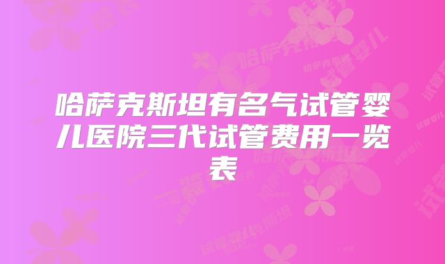 哈萨克斯坦有名气试管婴儿医院三代试管费用一览表
