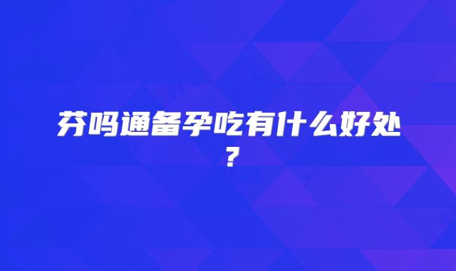 芬吗通备孕吃有什么好处?