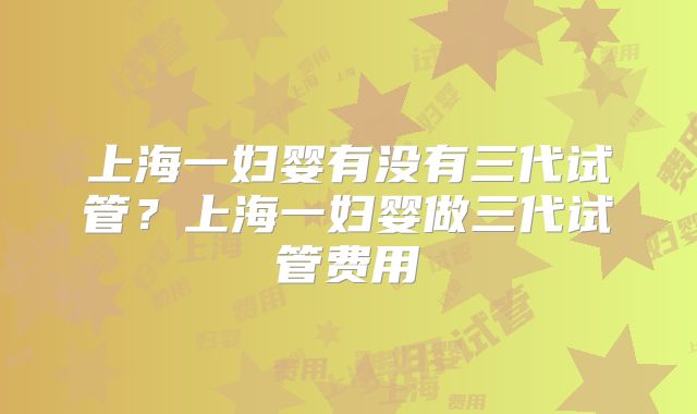 上海一妇婴有没有三代试管?上海一妇婴做三代试管费用