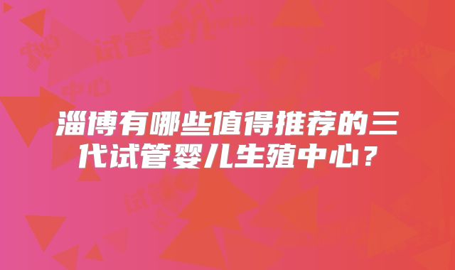 淄博有哪些值得推荐的三代试管婴儿生殖中心？