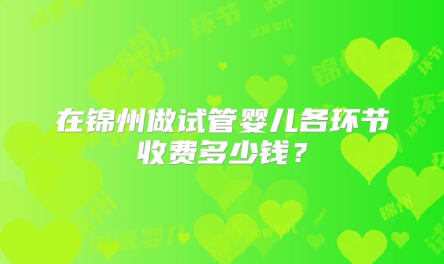 在锦州做试管婴儿各环节收费多少钱？