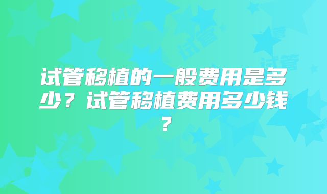 试管移植的一般费用是多少?试管移植费用多少钱?