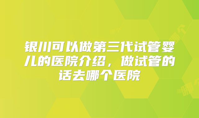 银川可以做第三代试管婴儿的医院介绍，做试管的话去哪个医院