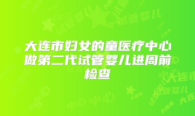 大连市妇女的童医疗中心做第二代试管婴儿进周前检查
