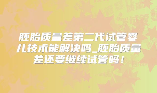 胚胎质量差第二代试管婴儿技术能解决吗_胚胎质量差还要继续试管吗！