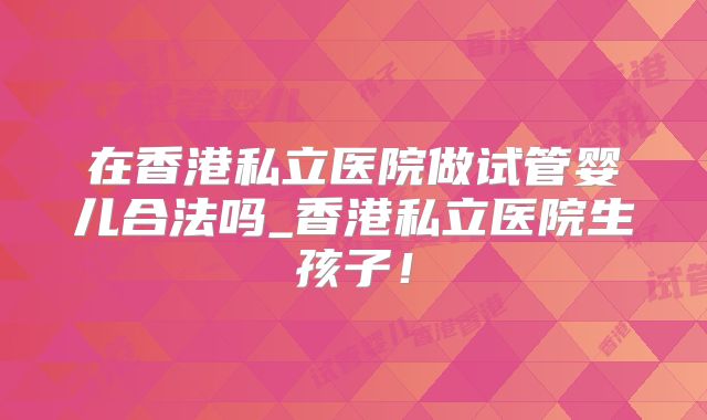 在香港私立医院做试管婴儿合法吗_香港私立医院生孩子!