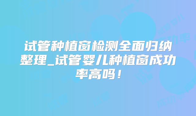 试管种植窗检测全面归纳整理_试管婴儿种植窗成功率高吗！