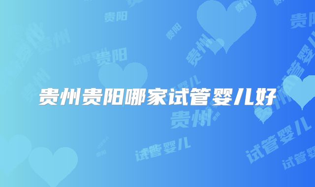 贵州贵阳哪家试管婴儿好