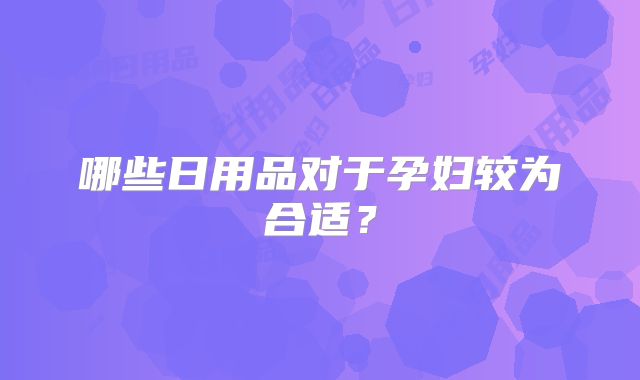 哪些日用品对于孕妇较为合适?