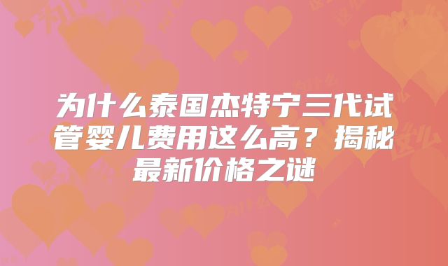 为什么泰国杰特宁三代试管婴儿费用这么高?揭秘最新价格之谜