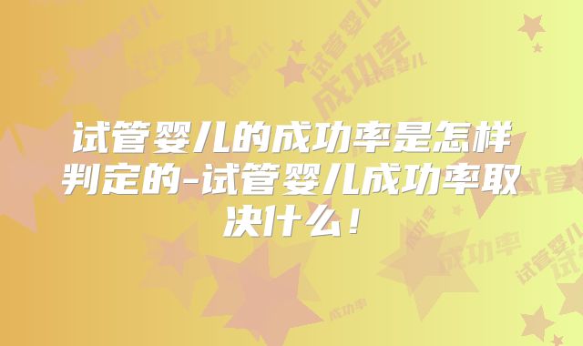 试管婴儿的成功率是怎样判定的-试管婴儿成功率取决什么!