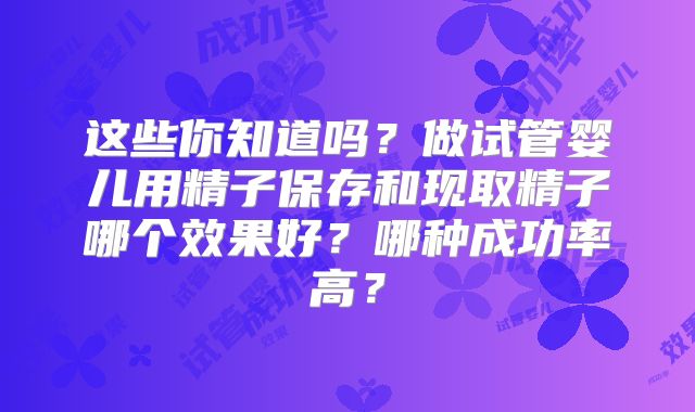 这些你知道吗?做试管婴儿用精子保存和现取精子哪个效果好?哪种成功率高?