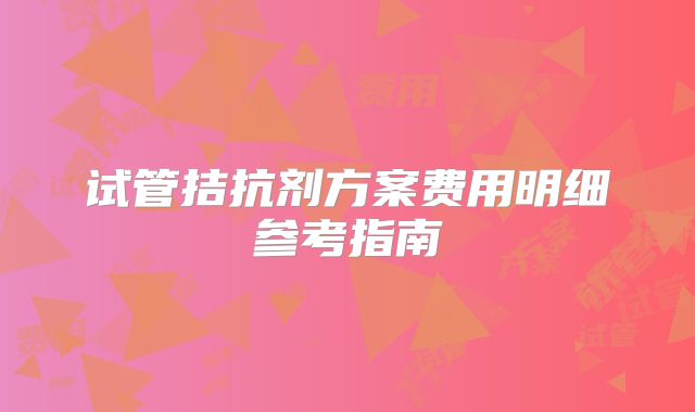 试管拮抗剂方案费用明细参考指南