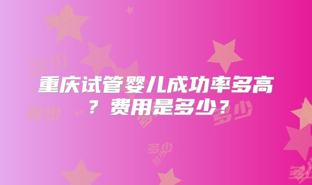 重庆试管婴儿成功率多高？费用是多少？