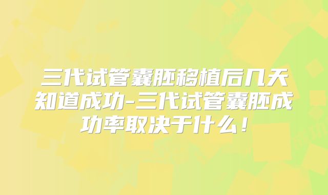 三代试管囊胚移植后几天知道成功-三代试管囊胚成功率取决于什么！