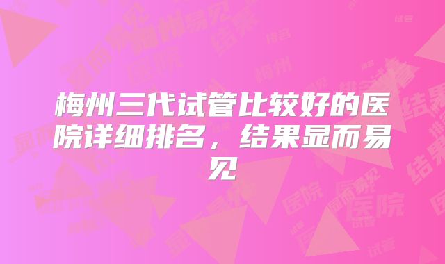 梅州三代试管比较好的医院详细排名，结果显而易见