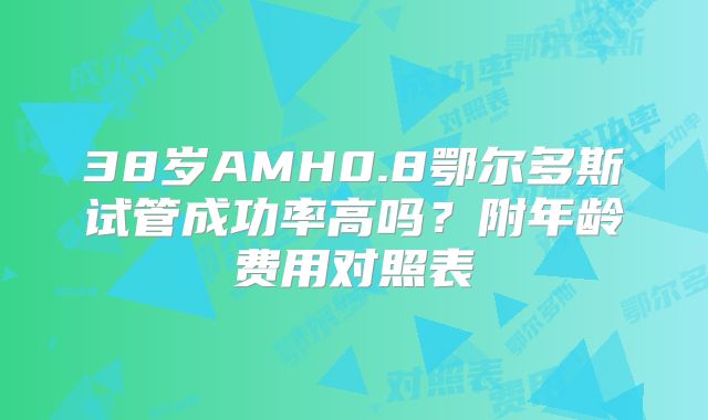 38岁AMH0.8鄂尔多斯试管成功率高吗?附年龄费用对照表