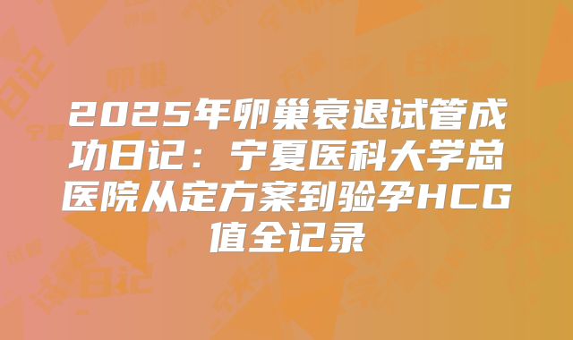 2025年卵巢衰退试管成功日记：宁夏医科大学总医院从定方案到验孕HCG值全记录