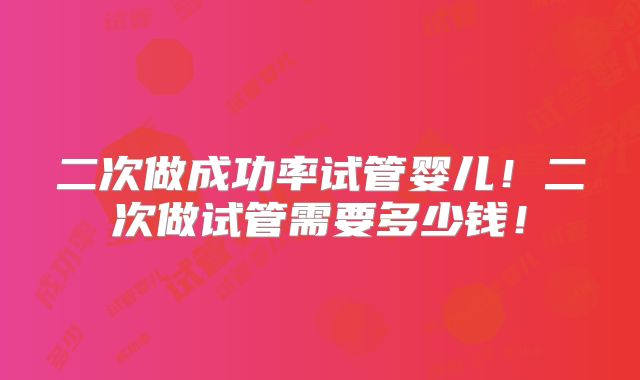 二次做成功率试管婴儿！二次做试管需要多少钱！