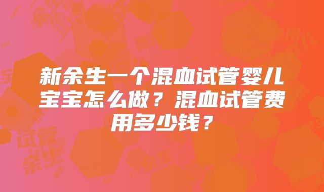 新余生一个混血试管婴儿宝宝怎么做?混血试管费用多少钱?
