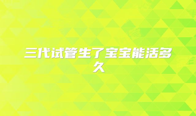 三代试管生了宝宝能活多久