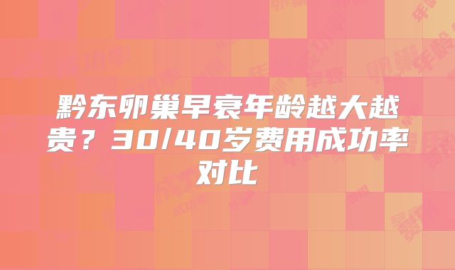 黔东卵巢早衰年龄越大越贵？30/40岁费用成功率对比