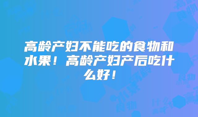 高龄产妇不能吃的食物和水果！高龄产妇产后吃什么好！