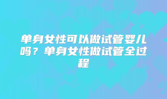 单身女性可以做试管婴儿吗？单身女性做试管全过程