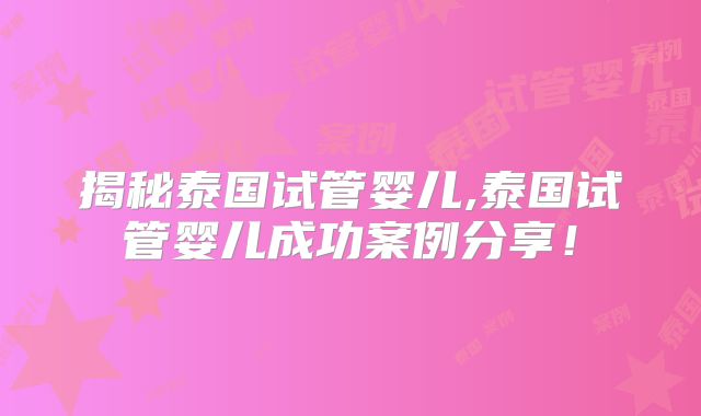 揭秘泰国试管婴儿,泰国试管婴儿成功案例分享!