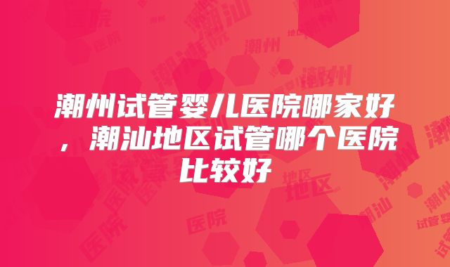 潮州试管婴儿医院哪家好，潮汕地区试管哪个医院比较好
