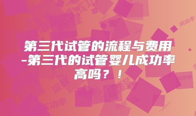 第三代试管的流程与费用-第三代的试管婴儿成功率高吗？！