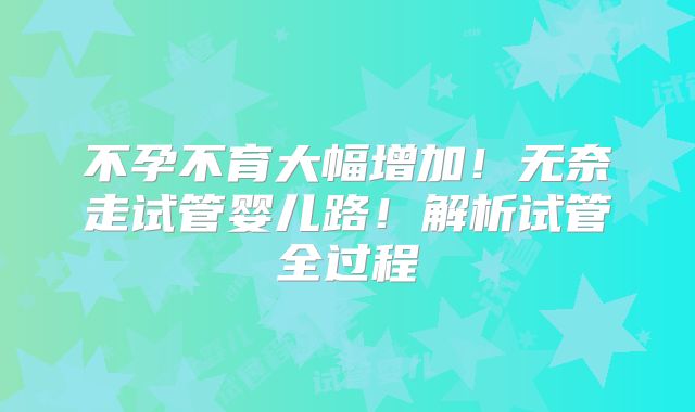 不孕不育大幅增加！无奈走试管婴儿路！解析试管全过程